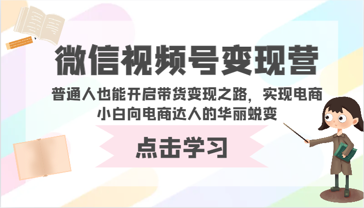 微信视频号变现营-普通人也能开启带货变现之路,实现电商小白向电商达人的华丽蜕变-小白网创