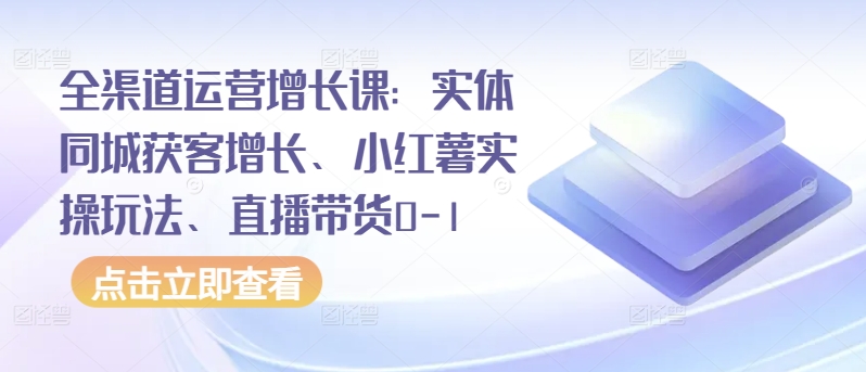 全渠道运营增长课：实体同城获客增长、小红薯实操玩法、直播带货0-1-小白网创