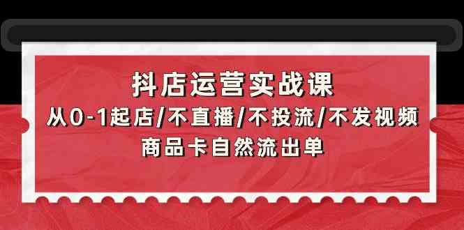 抖店运营实战课：从0-1起店/不直播/不投流/不发视频/商品卡自然流出单-小白网创