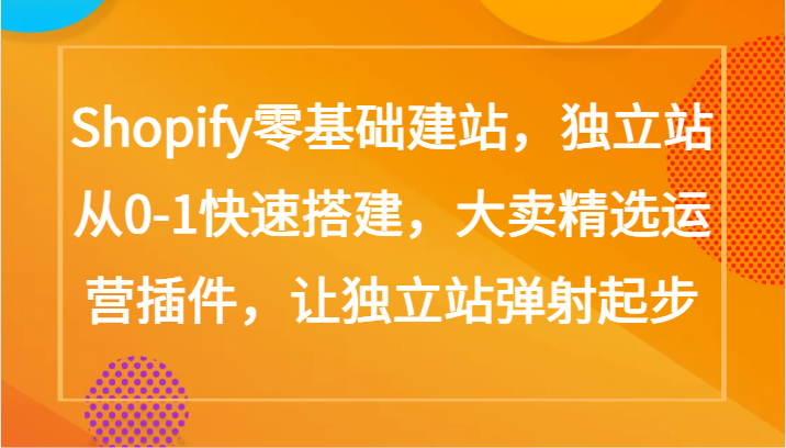 Shopify零基础建站，独立站从0-1快速搭建，大卖精选运营插件，让独立站弹射起步-小白网创