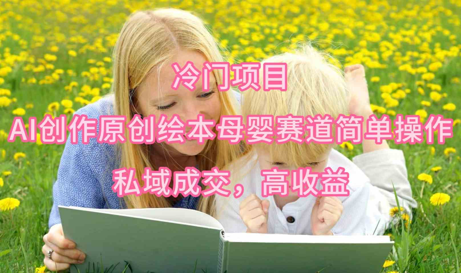 （9726期）冷门项目，AI创作原创绘本母婴赛道简单操作，私域成交，高收益-小白网创