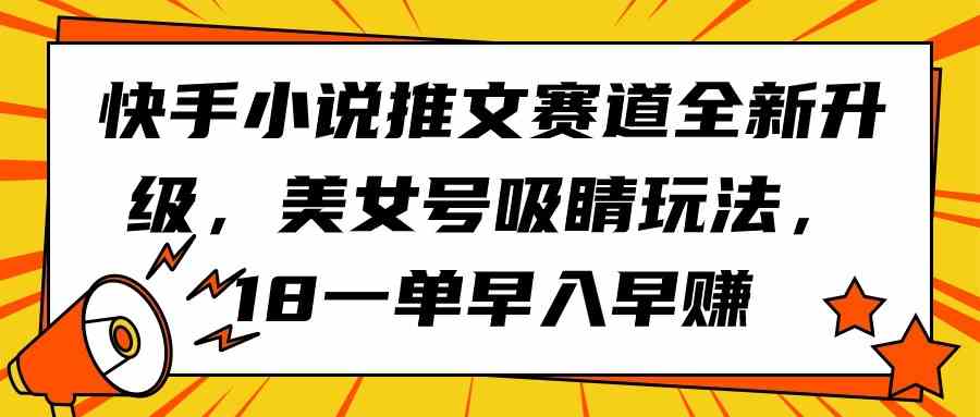 （9776期）快手小说推文赛道全新升级，美女号吸睛玩法，18一单早入早赚-小白网创