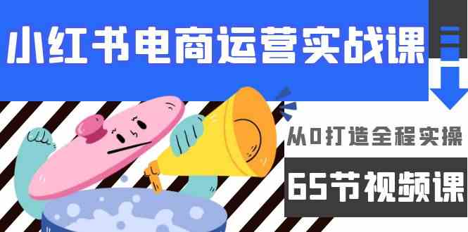 小红书电商运营实战课，​从0打造全程实操（63节视频课）-小白网创