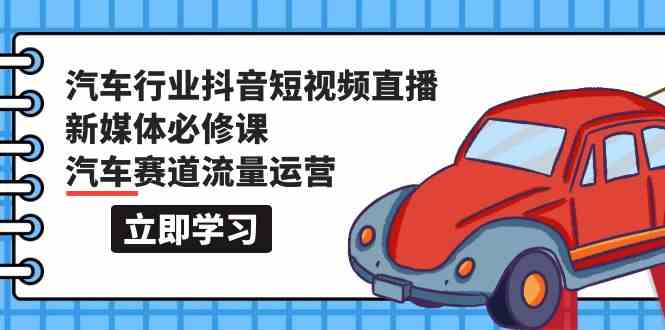 汽车行业抖音短视频直播新媒体必修课,汽车赛道流量运营(118节课)-小白网创
