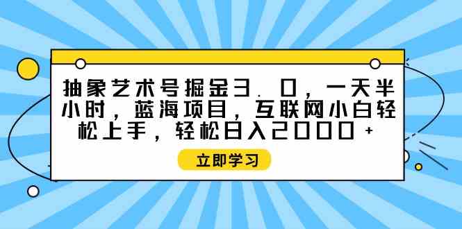 （9711期）抽象艺术号掘金3.0，一天半小时 ，蓝海项目， 互联网小白轻松上手，轻松…-小白网创