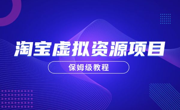 淘宝虚拟产品项目，保姆级教程-小白网创