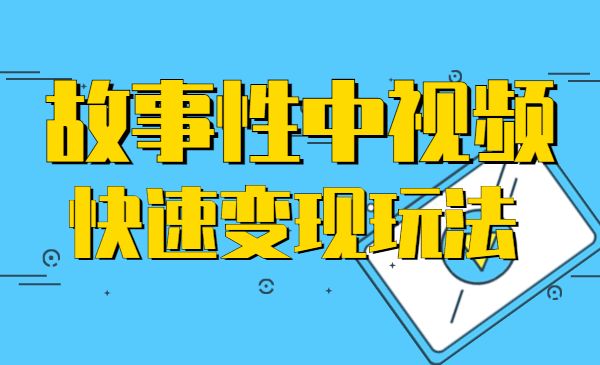 故事性中视频,快速变现方法-小白网创