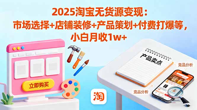 2025淘宝无货源变现：市场选择+店铺装修+产品策划+付费打爆等 小白月收1w+-小白网创