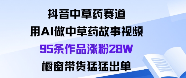 抖音中草药赛道,用Al做中草药故事视频95条作品涨粉28W,橱窗带货猛出单-小白网创
