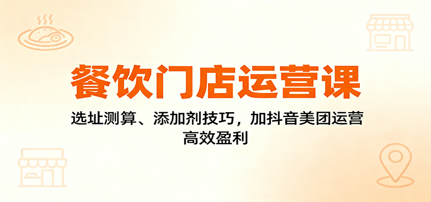 餐饮门店运营课：选址测算、添加剂技巧，加抖音美团运营，高效盈利-小白网创