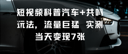 短视频科普汽车+共鸣玩法，流量巨猛实测当天变现7张-小白网创
