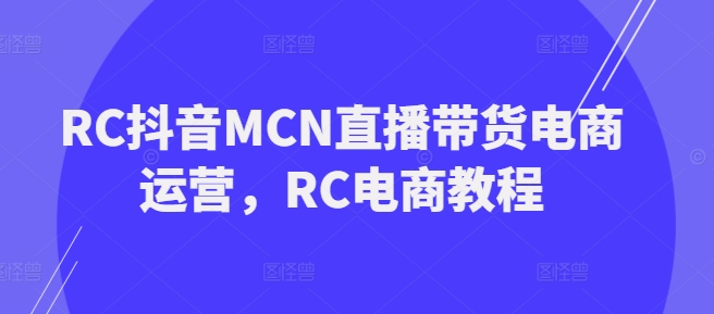 RC抖音MCN直播带货电商运营，RC电商教程-小白网创