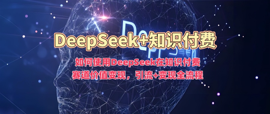 如何使用DeepSeek在知识付费赛道价值变现，引流+变现全流程-小白网创