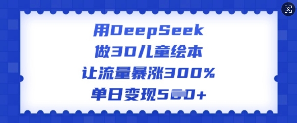 用DeepSeek做3D儿童绘本，让流量暴涨300%，单日变现多张-小白网创
