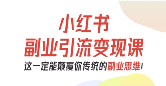小红书副业引流变现课,从0-1跑通副业项目,这一定能颠覆你传统的副业思维