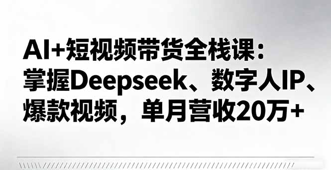 AI+短视频带货全栈课：掌握Deepseek、数字人IP、爆款视频，单月营收20万+-小白网创