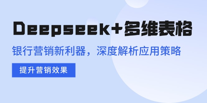 （14280期）Deepseek+多维表格，银行营销新利器，深度解析应用策略，提升营销效果-小白网创