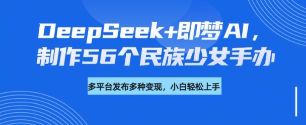 DeepSeek+即梦AI，制作56个民族少女手办，附详细教程+变现方向-小白网创