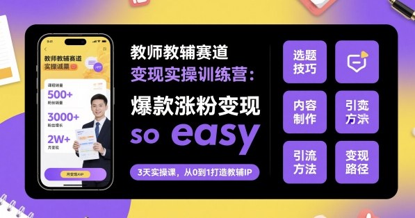 教师教辅赛道变现实操训练营，爆款涨粉变现so easy-小白网创