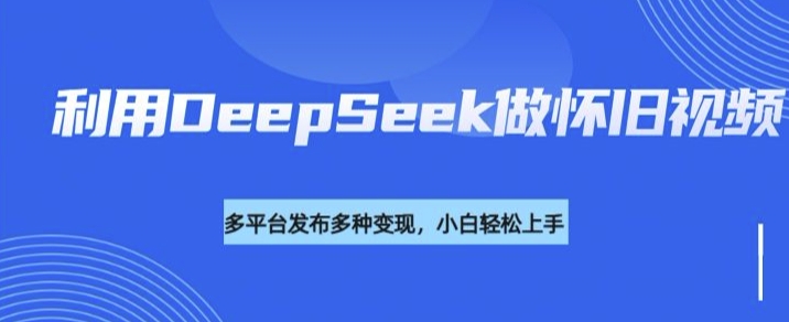 利用DeepSeek做怀旧视频，流量号多渠道变现能力强-小白网创