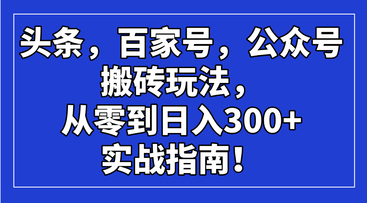 （14405期）头条，百家号，公众号搬砖玩法，从零到日入300+的实战指南！-小白网创
