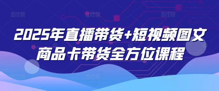 2025年直播带货+短视频图文商品卡带货全方位课程-小白网创