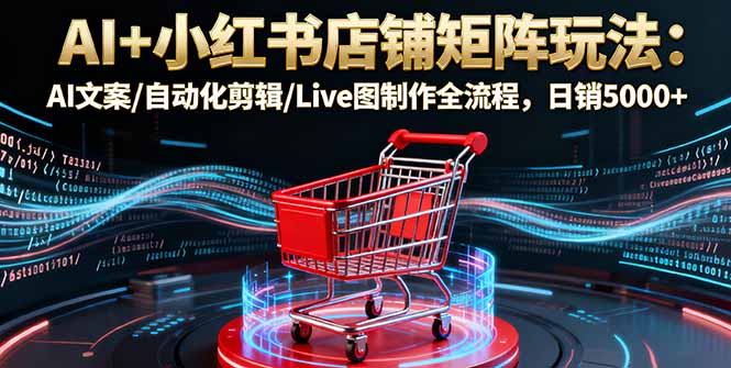 AI+小红书店铺矩阵玩法：AI文案/自动化剪辑/Live图制作全流程，日销5000+-小白网创