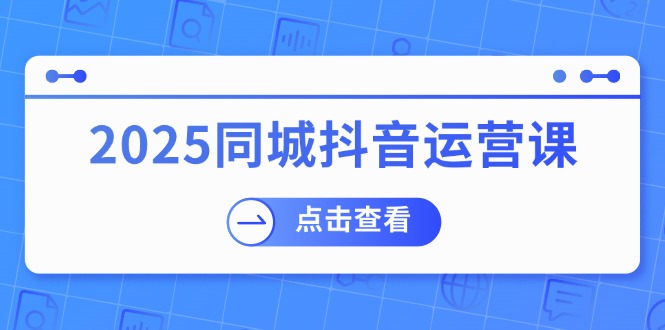 （14286期）2025同城抖音运营课：涵盖实体店盈利，团购好处，助商家获取流量-小白网创