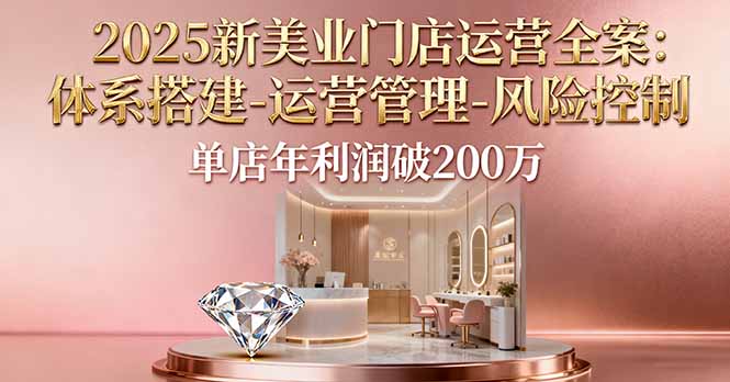 2025新美业门店运营全案：体系搭建-运营管理-风险控制，单店年利润破200万-小白网创