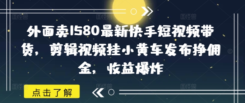 外面卖1580最新快手短视频带货，剪辑视频挂小黄车发布挣佣金，收益爆炸-小白网创