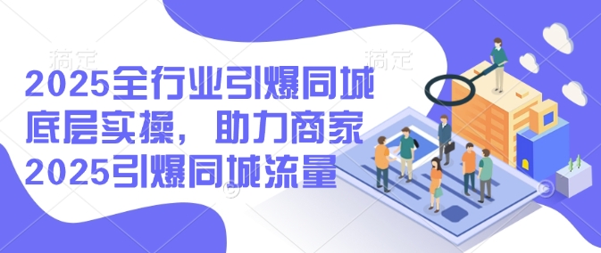 2025全行业引爆同城底层实操，助力商家2025引爆同城流量-小白网创