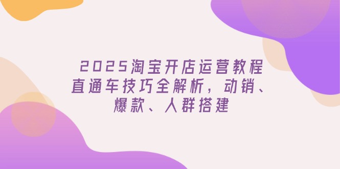 （14389期）2025淘宝开店运营教程更新，直通车技巧全解析，动销、爆款、人群搭建-小白网创