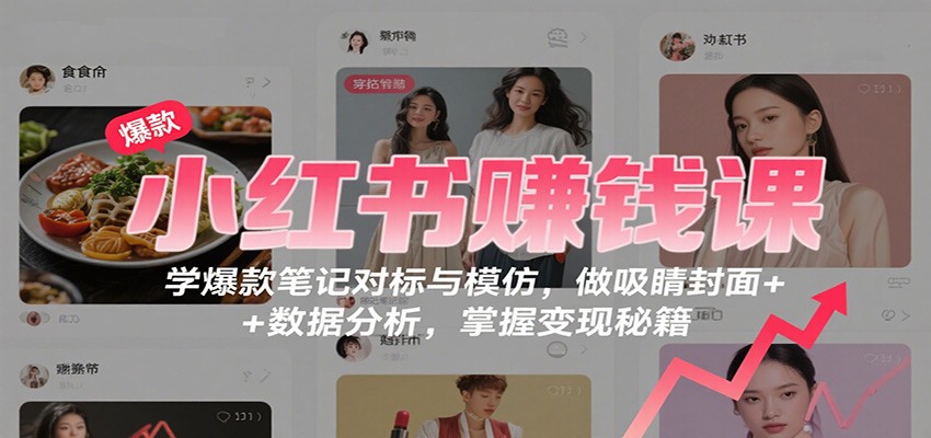 小红书赚钱课:学爆款笔记对标与模仿,做吸睛封面 + 数据分析,掌握变现秘籍-小白网创