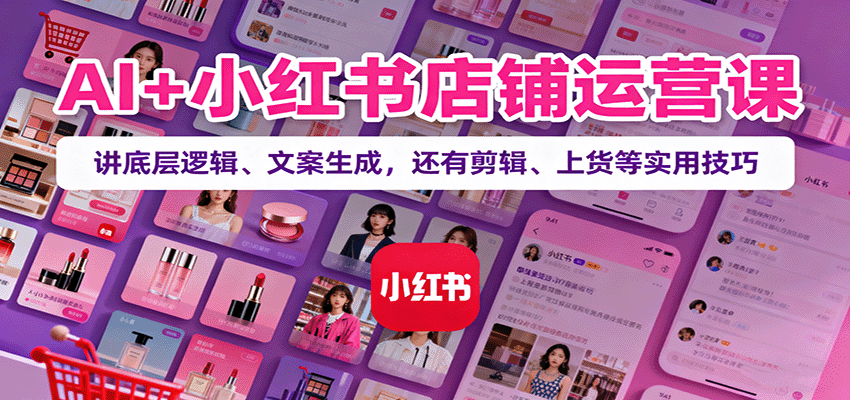 AI+小红书店铺运营课：讲底层逻辑、文案生成，还有剪辑、上货等实用技巧-小白网创