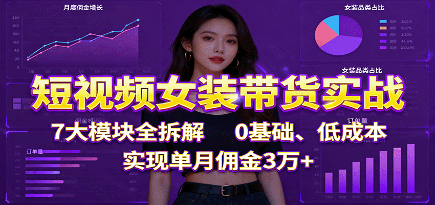 短视频女装带货实战：7大模块全拆解，0基础、低成本，实现单月佣金3万+-小白网创
