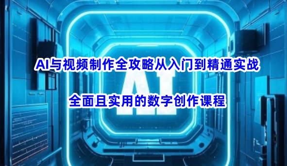 AI与视频制作全攻略从入门到精通实战，全面且实用的数字创作课程-小白网创