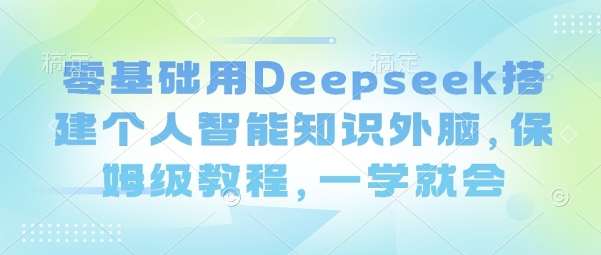 零基础用Deepseek搭建个人智能知识外脑，保姆级教程，一学就会-小白网创