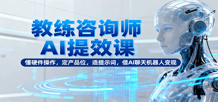 教练咨询师AI提效课：懂硬件操作，定产品位，造提示词，借AI聊天机器人变现-小白网创