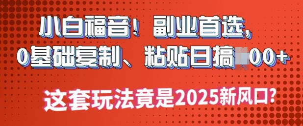 小白福音!副业首选，0基础复制，粘贴日搞多张?这套玩法竟是2025新风口?-小白网创