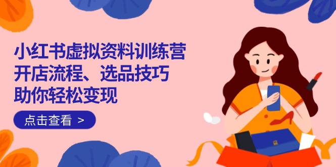 （14372期）小红书虚拟资料训练营：开店流程、选品技巧一网打尽，助你轻松变现-小白网创