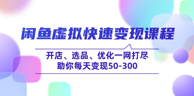 （14282期）闲鱼虚拟快速变现课程，开店、选品、优化一网打尽，助你每天变现50-300-小白网创