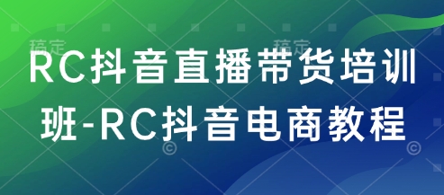 RC抖音直播带货培训班-RC抖音电商教程-小白网创