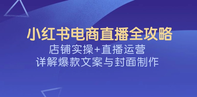（14410期）小红书电商直播全攻略，店铺实操+直播运营，详解爆款文案与封面制作-小白网创