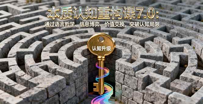 (16218期)本质认知重构课7.0:通过语言哲学、信息博弈、价值交换,突破认知局限