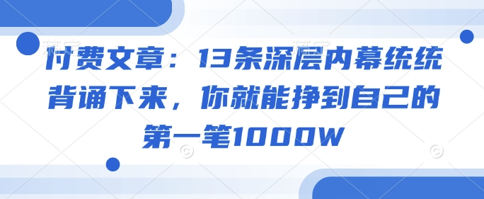 付费文章：13条深层内幕统统背诵下来，你就能挣到自己的第一笔1000W-小白网创