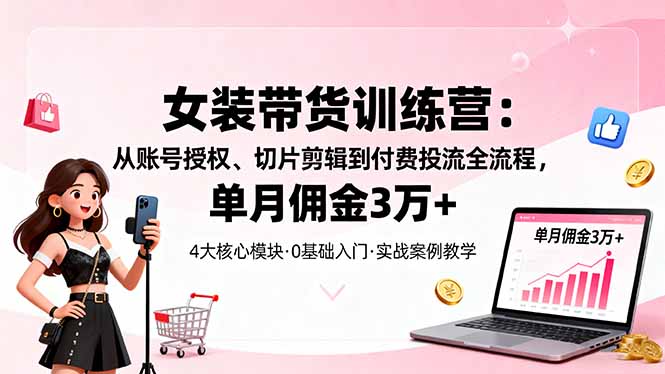 女装带货特训营：从账号授权、切片剪辑到付费投流全流程，单月佣金3万+-小白网创