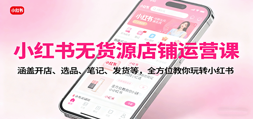 小红书无货源店铺运营课：涵盖开店、选品、笔记、发货等，全方位教你玩转小红书-小白网创