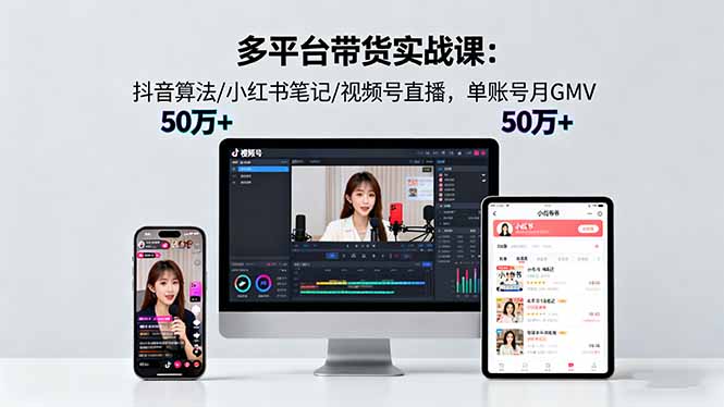 多平台带货实战课18.0：抖音算法/小红书笔记/视频号直播，单账号月GMV50w+-小白网创